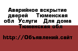 Аварийное вскрытие дверей  - Тюменская обл. Услуги » Для дома   . Тюменская обл.